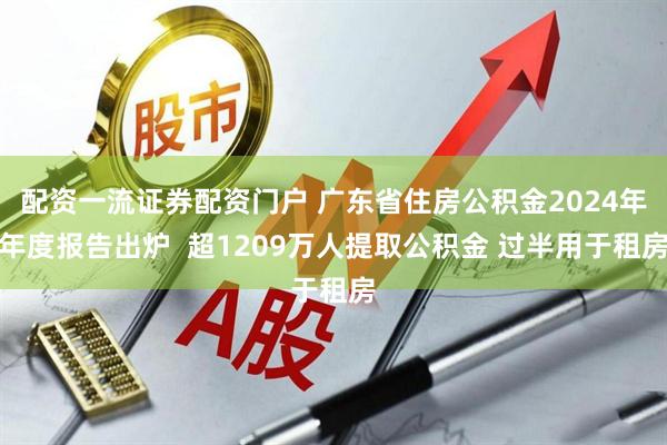 配资一流证券配资门户 广东省住房公积金2024年年度报告出炉  超1209万人提取公积金 过半用于租房
