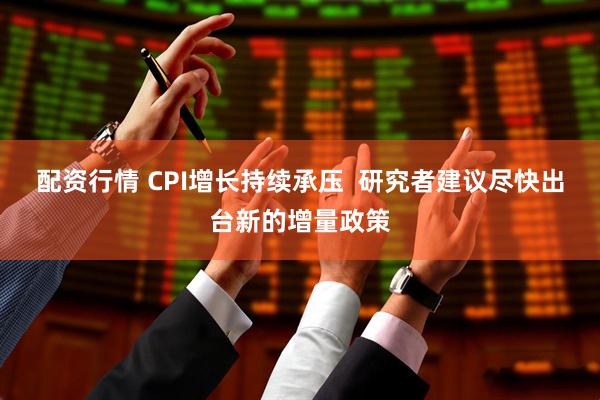 配资行情 CPI增长持续承压  研究者建议尽快出台新的增量政策