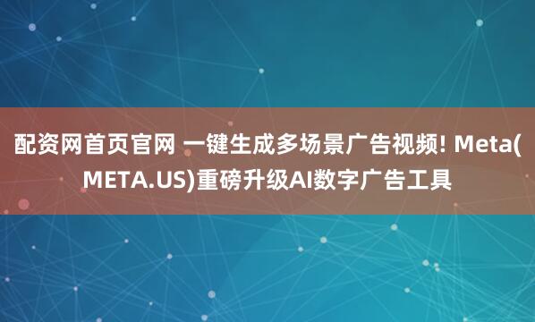 配资网首页官网 一键生成多场景广告视频! Meta(META.US)重磅升级AI数字广告工具