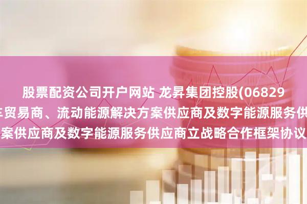 股票配资公司开户网站 龙昇集团控股(06829)附属龙昇汽车服务与汽车贸易商、流动能源解决方案供应商及数字能源服务供应商立战略合作框架协议