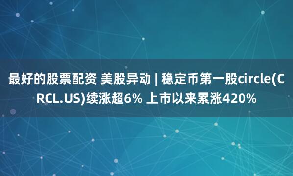 最好的股票配资 美股异动 | 稳定币第一股circle(CRCL.US)续涨超6% 上市以来累涨420%