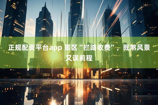 正规配资平台app 景区“拦路收费”，既煞风景又误前程
