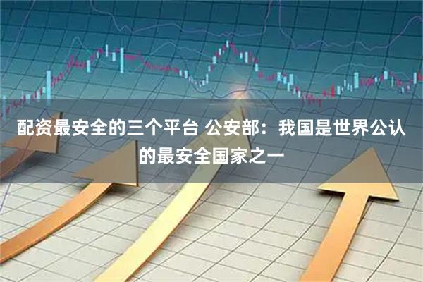 配资最安全的三个平台 公安部：我国是世界公认的最安全国家之一