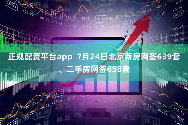 正规配资平台app  7月24日北京新房网签639套、二手房网签658套