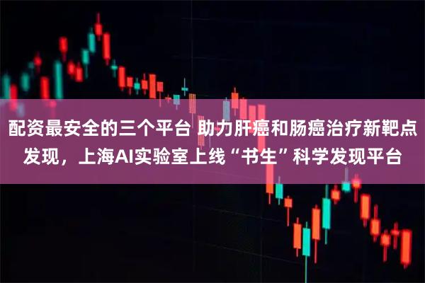 配资最安全的三个平台 助力肝癌和肠癌治疗新靶点发现，上海AI实验室上线“书生”科学发现平台