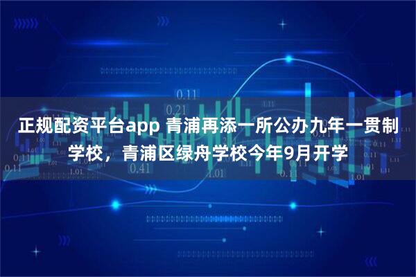 正规配资平台app 青浦再添一所公办九年一贯制学校，青浦区绿舟学校今年9月开学