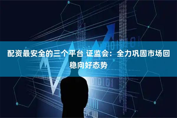 配资最安全的三个平台 证监会：全力巩固市场回稳向好态势