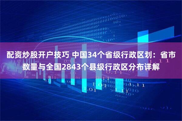 配资炒股开户技巧 中国34个省级行政区划：省市数量与全国2843个县级行政区分布详解