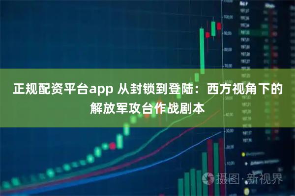 正规配资平台app 从封锁到登陆：西方视角下的解放军攻台作战剧本