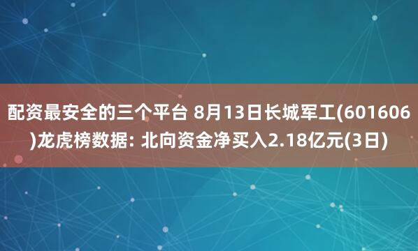 配资最安全的三个平台 8月13日长城军工(601606)龙虎榜数据: 北向资金净买入2.18亿元(3日)
