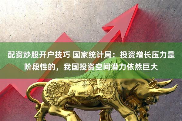 配资炒股开户技巧 国家统计局：投资增长压力是阶段性的，我国投资空间潜力依然巨大
