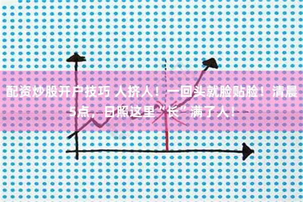 配资炒股开户技巧 人挤人！一回头就脸贴脸！清晨5点，日照这里“长”满了人！