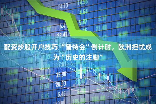 配资炒股开户技巧 “普特会”倒计时，欧洲担忧成为“历史的注脚”