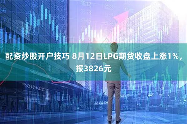 配资炒股开户技巧 8月12日LPG期货收盘上涨1%，报3826元