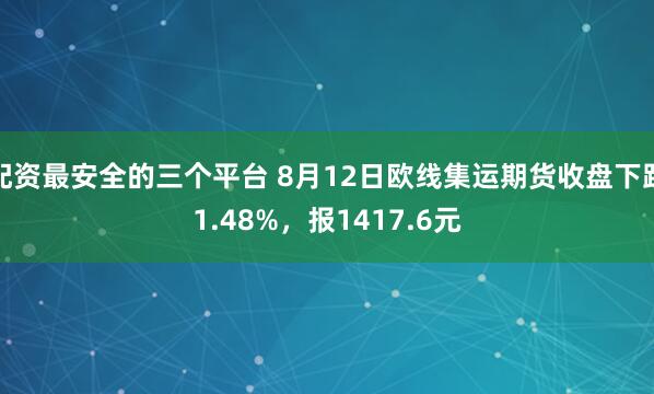 配资最安全的三个平台 8月12日欧线集运期货收盘下跌1.48%，报1417.6元