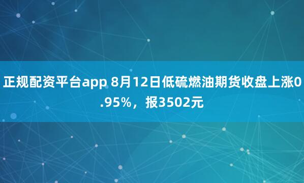 正规配资平台app 8月12日低硫燃油期货收盘上涨0.95%，报3502元