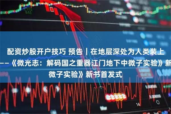 配资炒股开户技巧 预告｜在地层深处为人类装上一双眼睛——《微光志：解码国之重器江门地下中微子实验》新书首发式