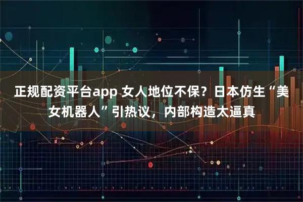 正规配资平台app 女人地位不保？日本仿生“美女机器人”引热议，内部构造太逼真