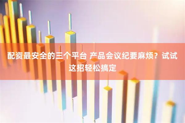 配资最安全的三个平台 产品会议纪要麻烦？试试这招轻松搞定