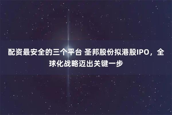 配资最安全的三个平台 圣邦股份拟港股IPO，全球化战略迈出关键一步