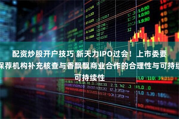 配资炒股开户技巧 新天力IPO过会!上市委要求保荐机构补充核查与香飘飘商业合作的合理性与可持续性