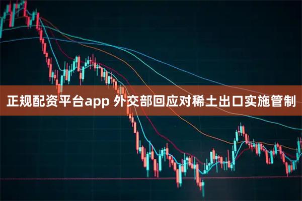 正规配资平台app 外交部回应对稀土出口实施管制