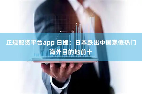 正规配资平台app 日媒：日本跌出中国寒假热门海外目的地前十