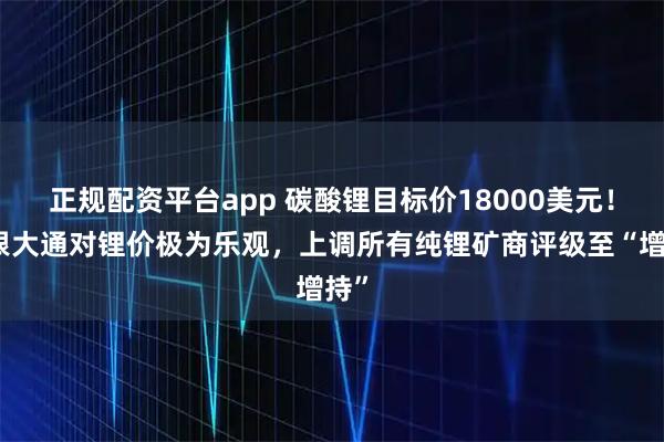 正规配资平台app 碳酸锂目标价18000美元！摩根大通对锂价极为乐观，上调所有纯锂矿商评级至“增持”