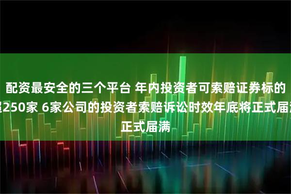 配资最安全的三个平台 年内投资者可索赔证券标的超250家 6家公司的投资者索赔诉讼时效年底将正式届满