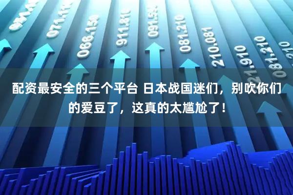 配资最安全的三个平台 日本战国迷们,别吹你们的爱豆了,这真的太尴尬了!