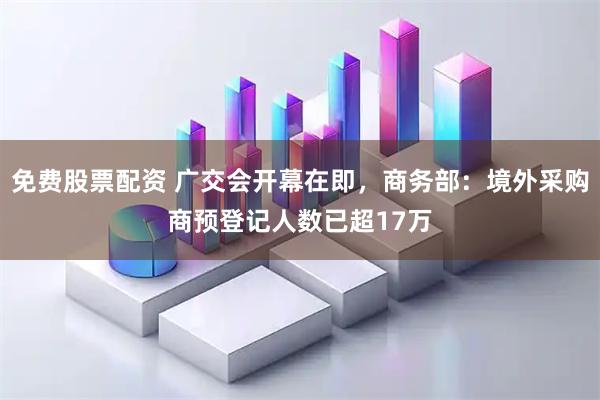 免费股票配资 广交会开幕在即，商务部：境外采购商预登记人数已超17万