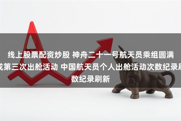 线上股票配资炒股 神舟二十一号航天员乘组圆满完成第三次出舱活动 中国航天员个人出舱活动次数纪录刷新