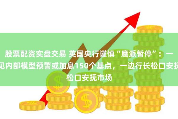 股票配资实盘交易 英国央行谨慎“鹰派暂停”：一边罕见内部模型预警或加息150个基点，一边行长松口安抚市场
