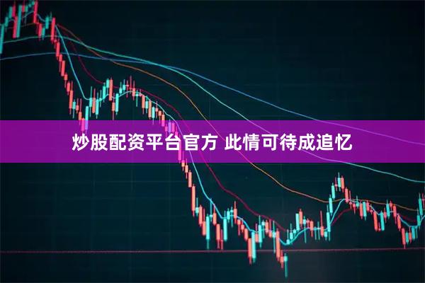 炒股配资平台官方 此情可待成追忆